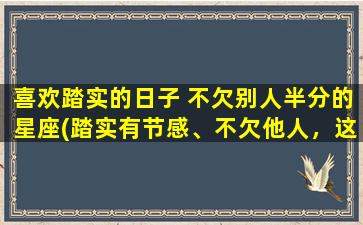 喜欢踏实的日子 不欠别人半分的星座(踏实有节感、不欠他人，这些星座最有安全感！)